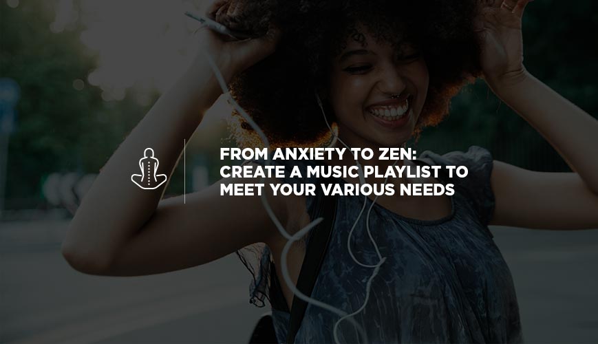From Anxiety to Zen: Create a Music Playlist to Meet Your Various Needs